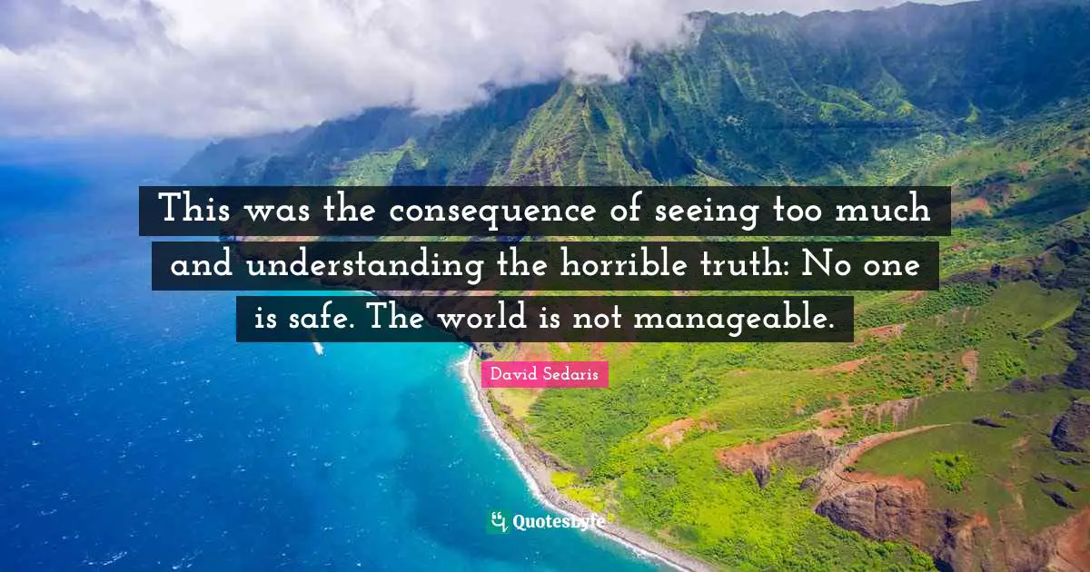 This was the consequence of seeing too much and understanding the horrible truth: No one is safe. The world is not manageable.