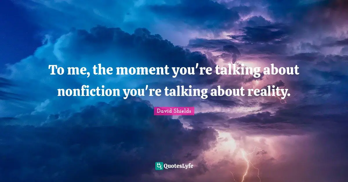 To me, the moment you're talking about nonfiction you're talking about reality.