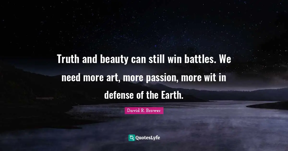 Truth and beauty can still win battles. We need more art, more passion, more wit in defense of the Earth.