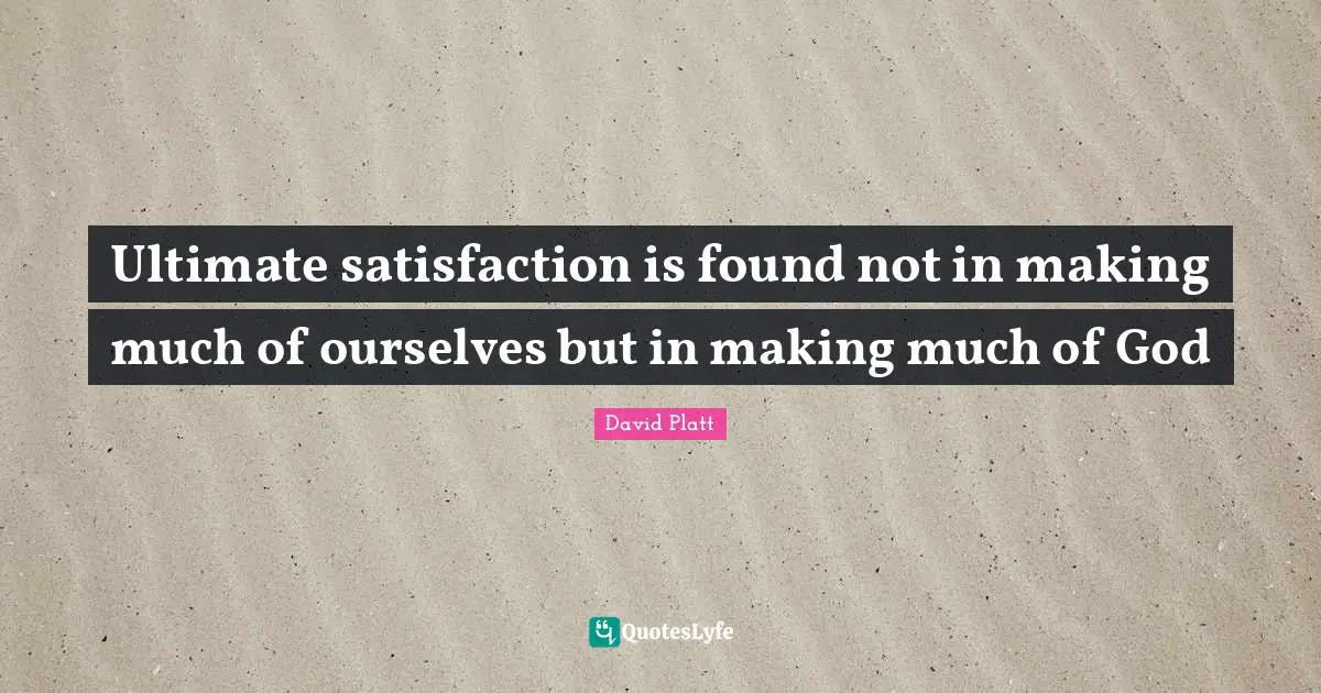 Ultimate satisfaction is found not in making much of ourselves but in making much of God