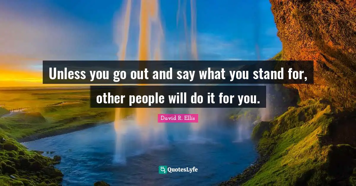 Unless you go out and say what you stand for, other people will do it for you.