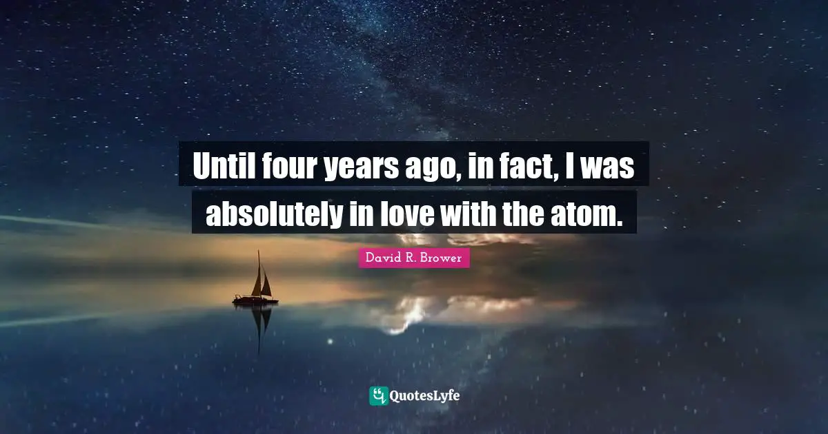 Until four years ago, in fact, I was absolutely in love with the atom.