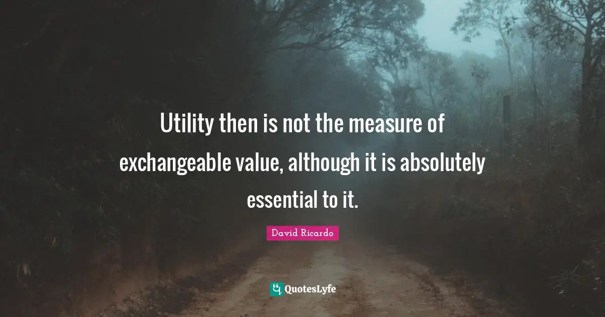 Utility Quotes: "Utility then is not the measure of exchangeable value, although it is absolutely essential to it."