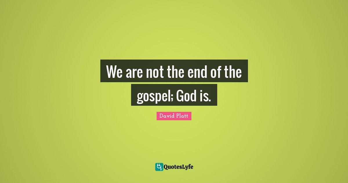 We are not the end of the gospel; God is.