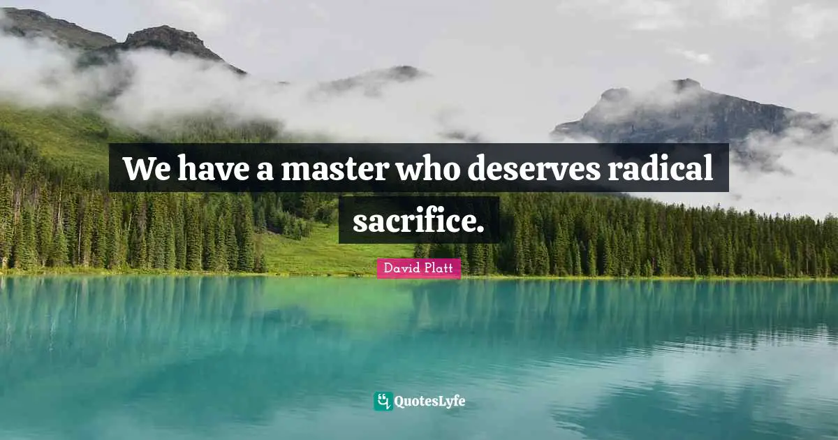We have a master who deserves radical sacrifice.