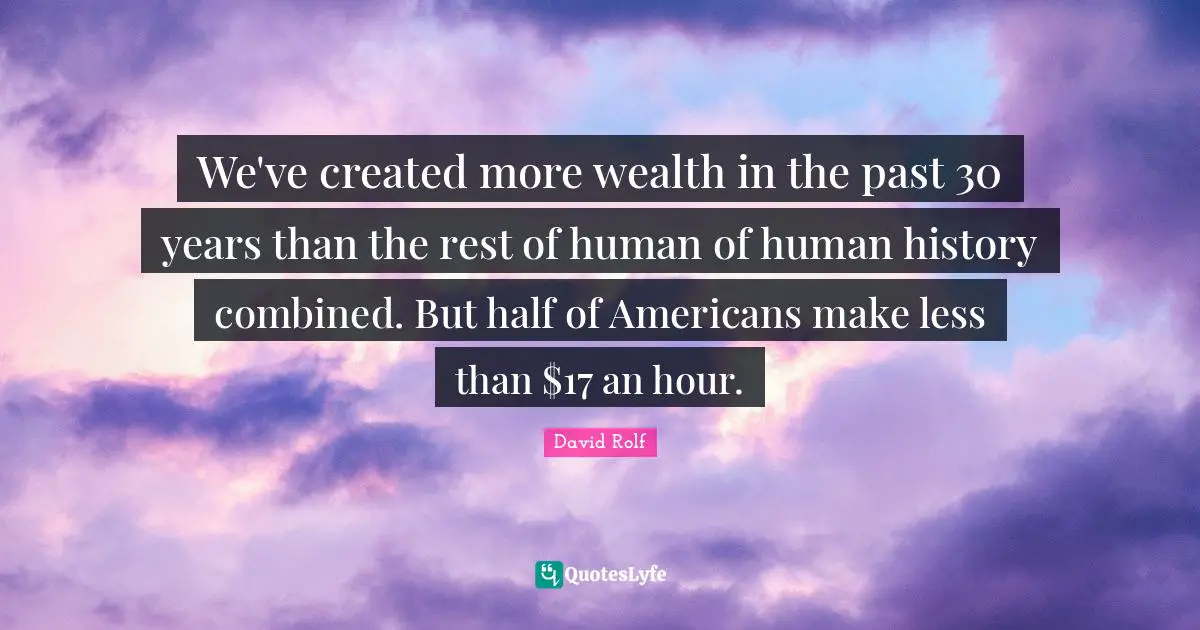 We've created more wealth in the past 30 years than the rest of human of human history combined. But half of Americans make less than $17 an hour.