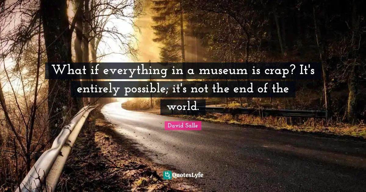 What if everything in a museum is crap? It's entirely possible; it's not the end of the world.