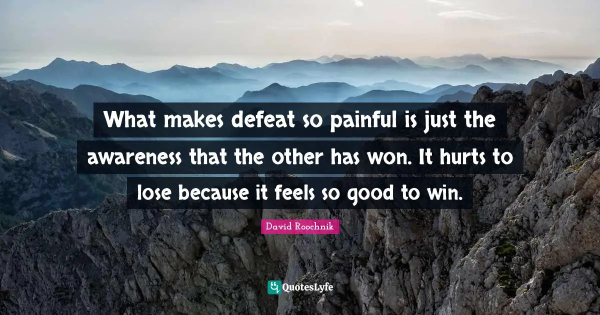 What makes defeat so painful is just the awareness that the other has won. It hurts to lose because it feels so good to win.