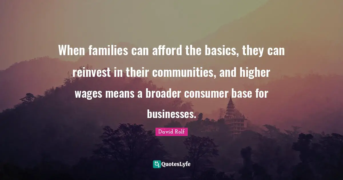 When families can afford the basics, they can reinvest in their communities, and higher wages means a broader consumer base for businesses.
