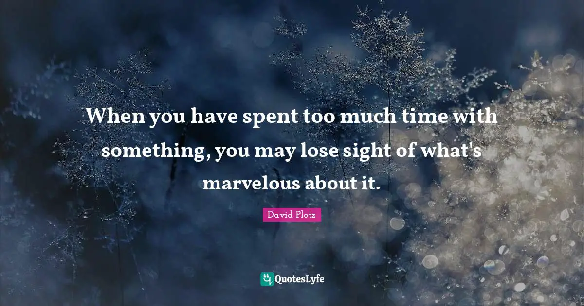 When you have spent too much time with something, you may lose sight of what's marvelous about it.