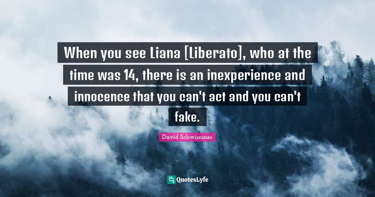 When you see Liana [Liberato], who at the time was 14, there is an inexperience and innocence that you can't act and you can't fake.