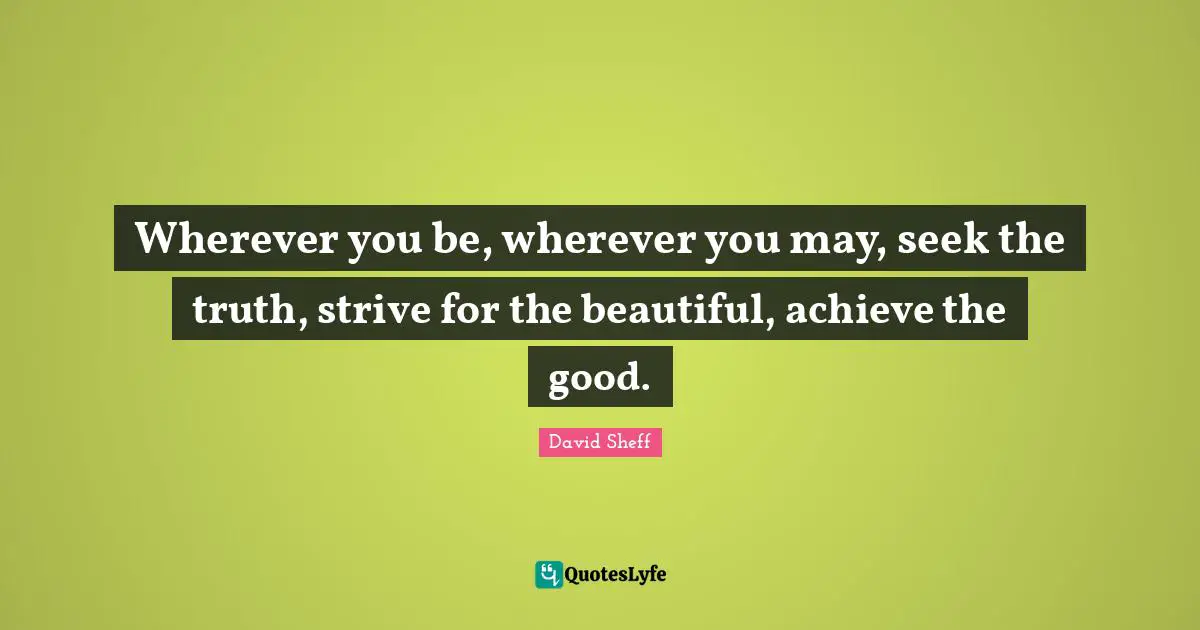David Sheff Quotes: "Wherever you be, wherever you may, seek the truth, strive for the beautiful, achieve the good."