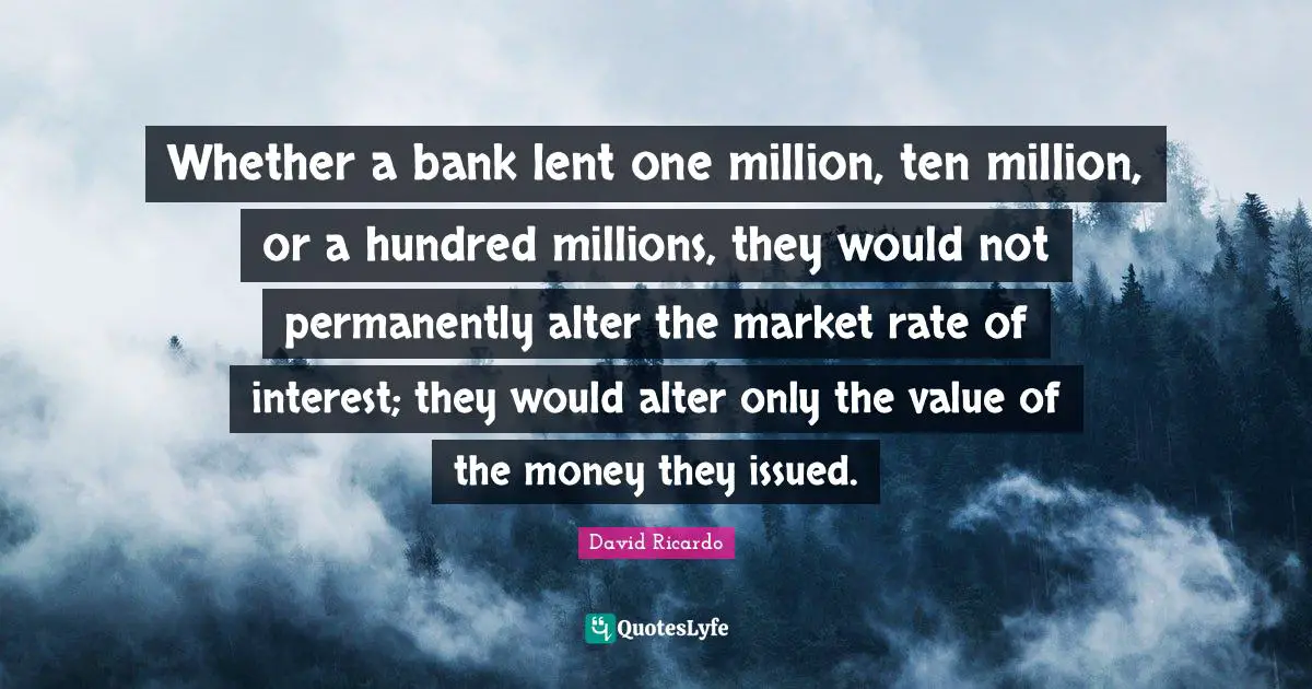 Whether a bank lent one million, ten million, or a hundred millions, they would not permanently alter the market rate of interest; they would alter only the value of the money they issued.