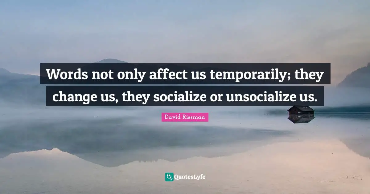 Words not only affect us temporarily; they change us, they socialize or unsocialize us.