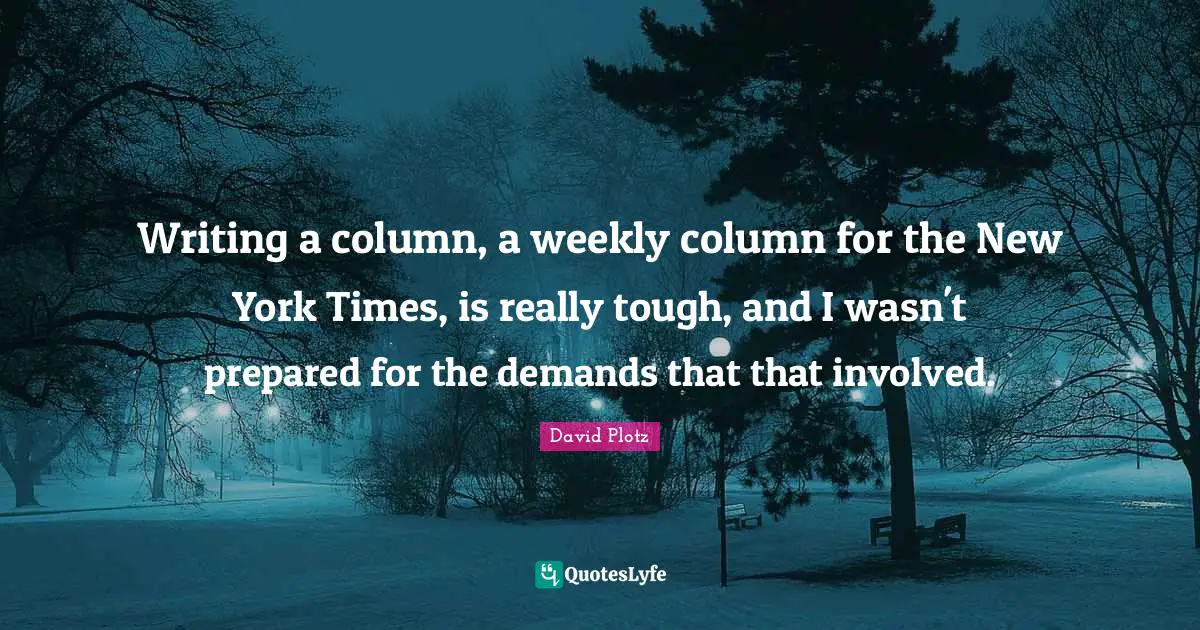 Writing a column, a weekly column for the New York Times, is really tough, and I wasn't prepared for the demands that that involved.