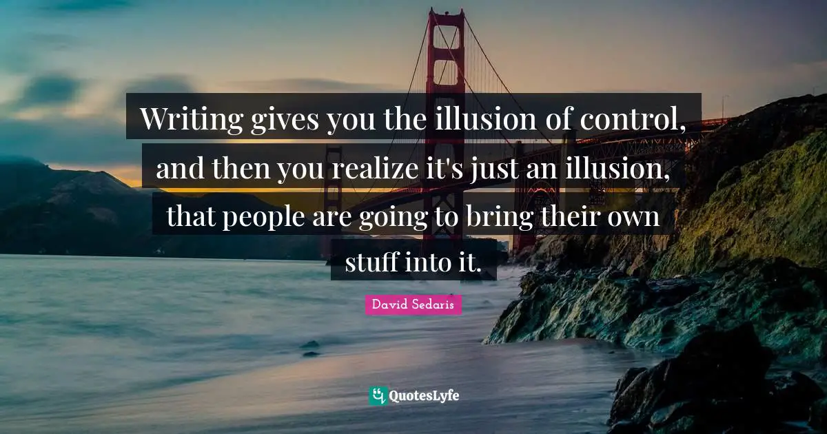David Sedaris Quotes: "Writing gives you the illusion of control, and then you realize it's just an illusion, that people are going to bring their own stuff into it."