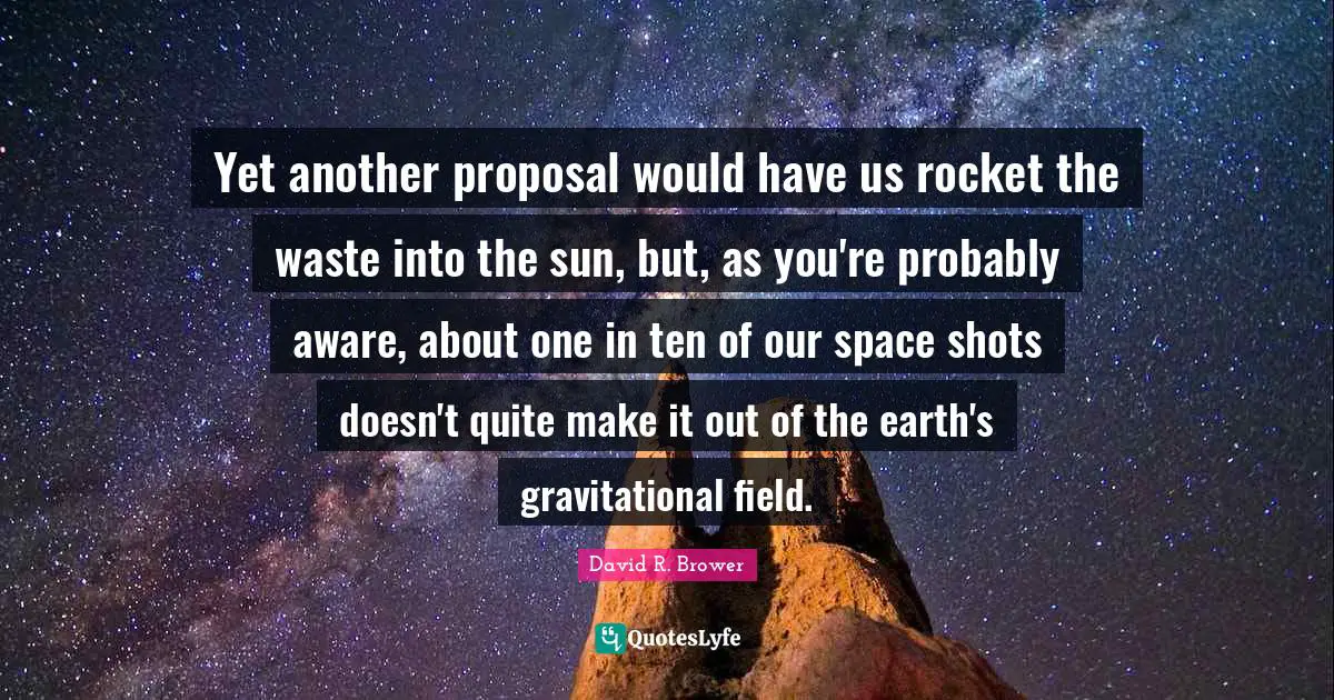 Proposal Quotes: "Yet another proposal would have us rocket the waste into the sun, but, as you're probably aware, about one in ten of our space shots doesn't quite make it out of the earth's gravitational field."