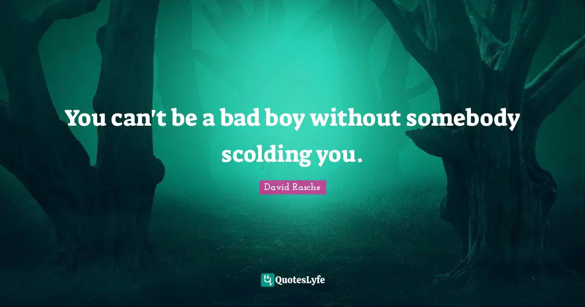 You can't be a bad boy without somebody scolding you.