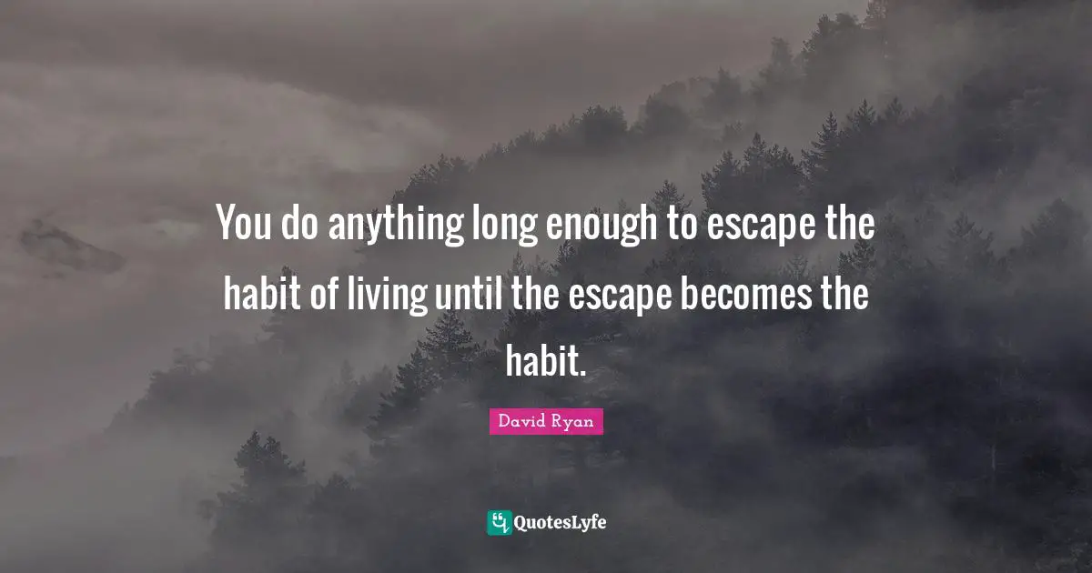 Addiction Quotes: "You do anything long enough to escape the habit of living until the escape becomes the habit."