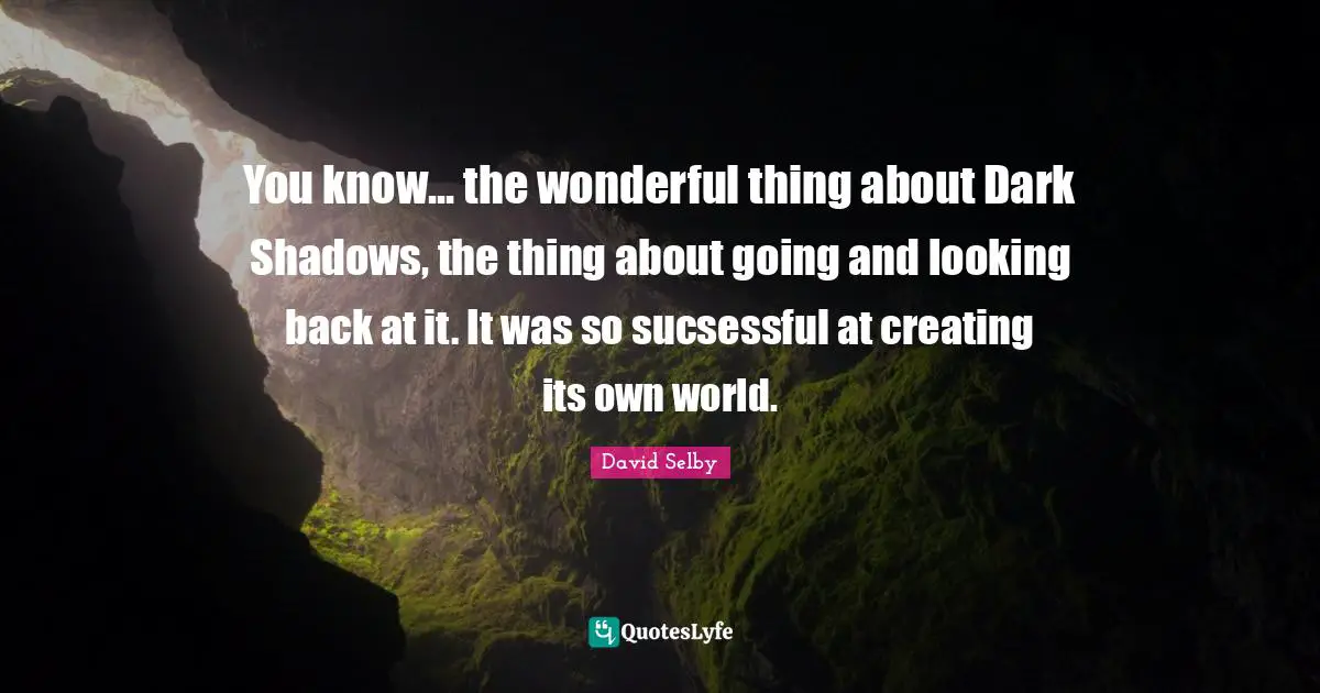 You know... the wonderful thing about Dark Shadows, the thing about going and looking back at it. It was so sucsessful at creating its own world.