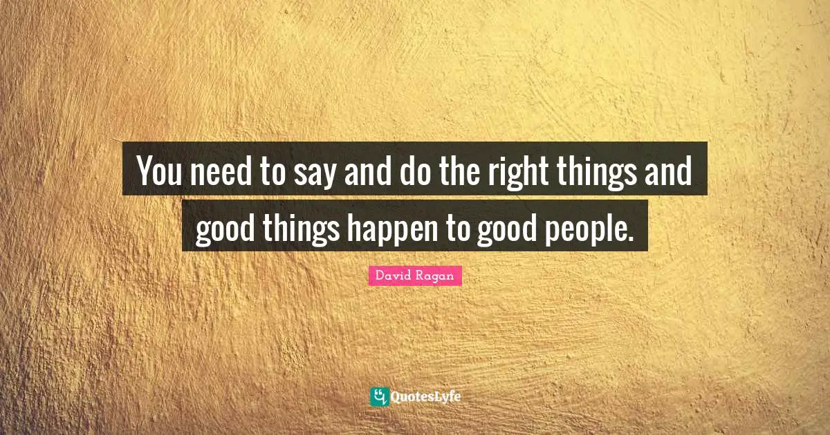 You need to say and do the right things and good things happen to good people.