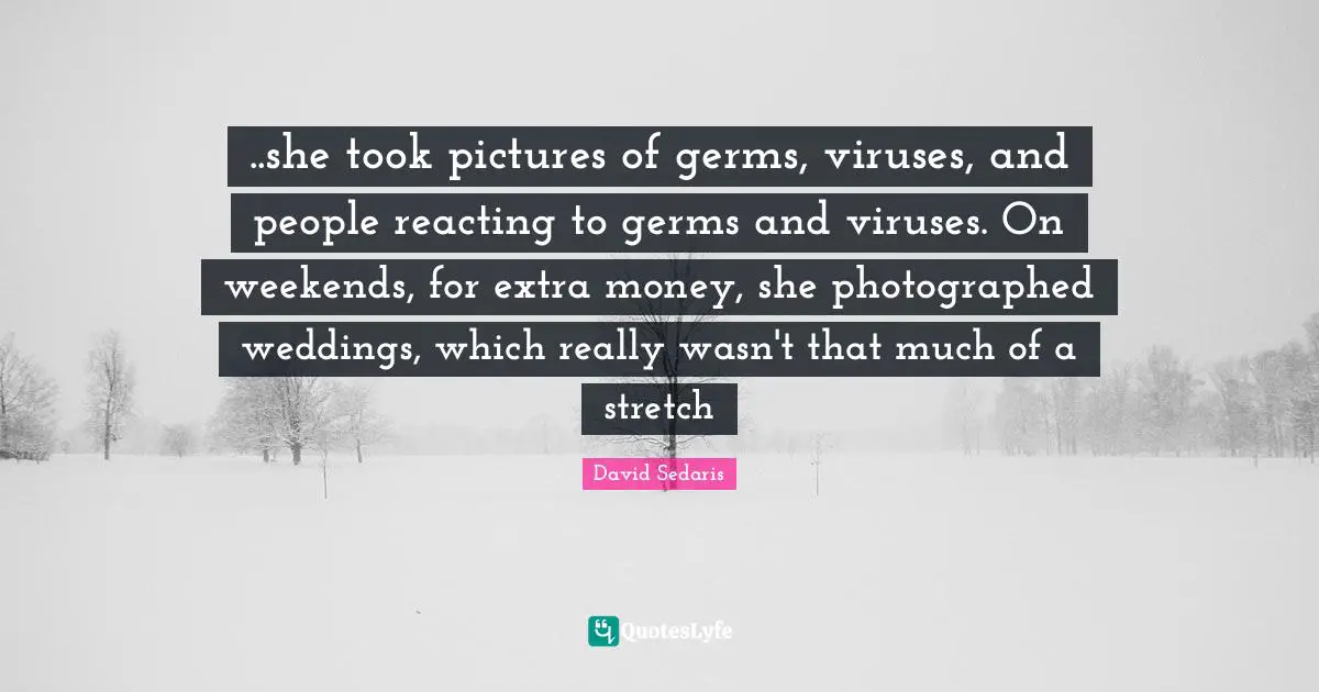 ..she took pictures of germs, viruses, and people reacting to germs and viruses. On weekends, for extra money, she photographed weddings, which really wasn't that much of a stretch