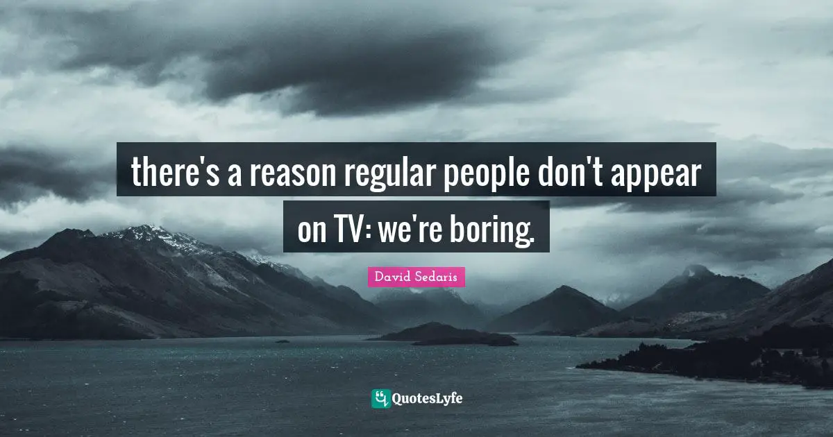 there's a reason regular people don't appear on TV: we're boring.