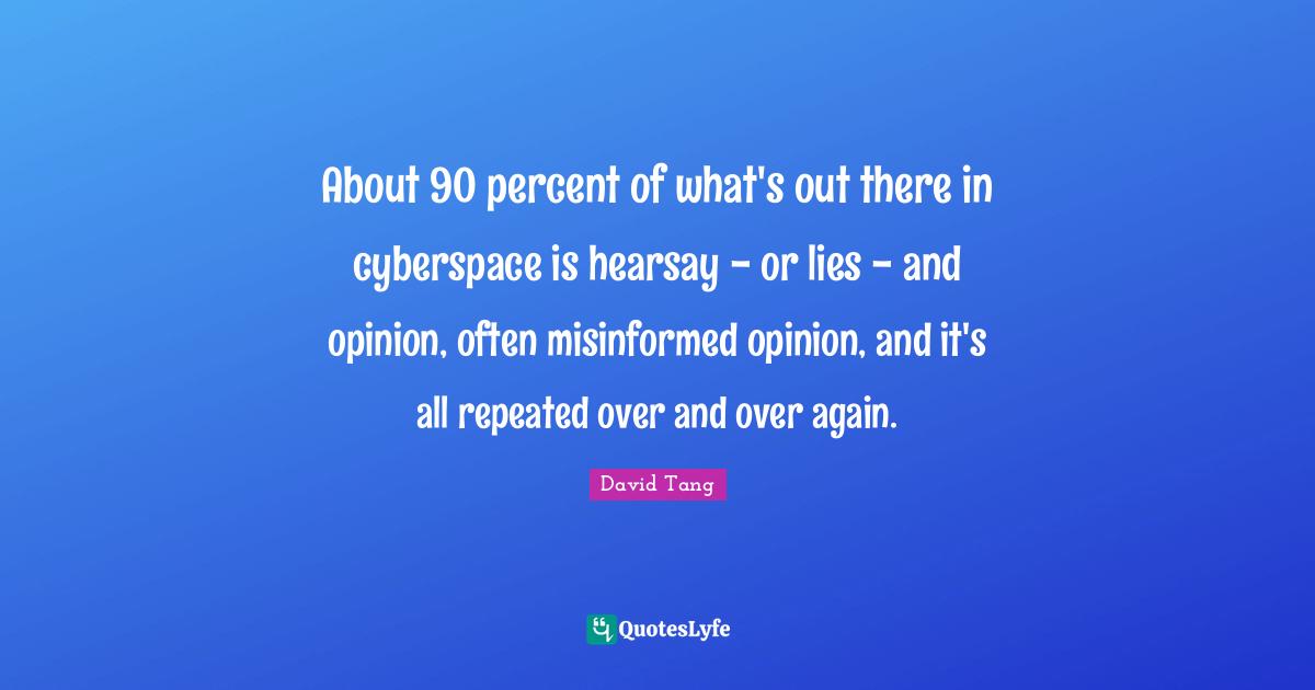 Cyberspace Quotes: "About 90 percent of what's out there in cyberspace is hearsay - or lies - and opinion, often misinformed opinion, and it's all repeated over and over again."