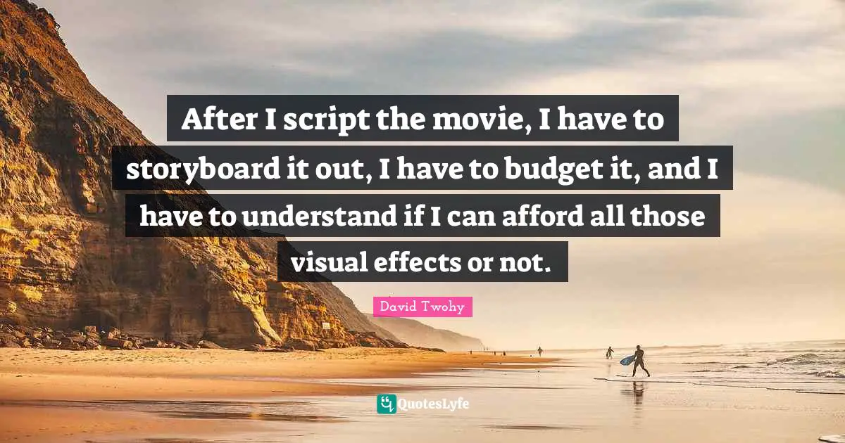 After I script the movie, I have to storyboard it out, I have to budget it, and I have to understand if I can afford all those visual effects or not.