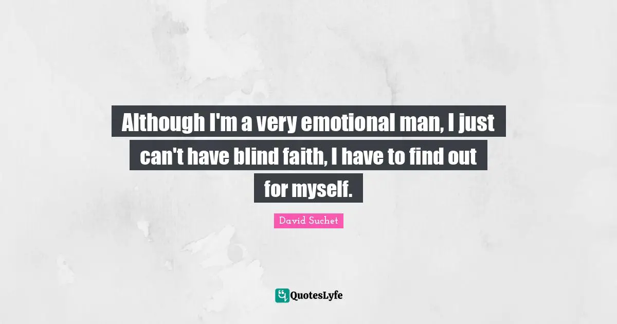 Although I'm a very emotional man, I just can't have blind faith, I have to find out for myself.