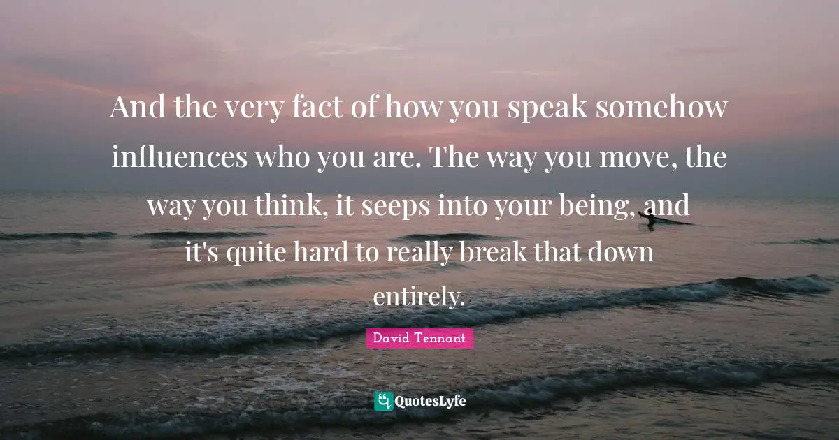 David Tennant Quotes: "And the very fact of how you speak somehow influences who you are. The way you move, the way you think, it seeps into your being, and it's quite hard to really break that down entirely."