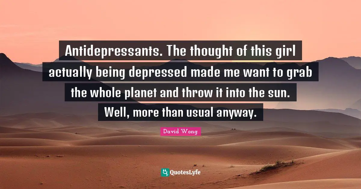 Antidepressants Quotes: "Antidepressants. The thought of this girl actually being depressed made me want to grab the whole planet and throw it into the sun. Well, more than usual anyway."