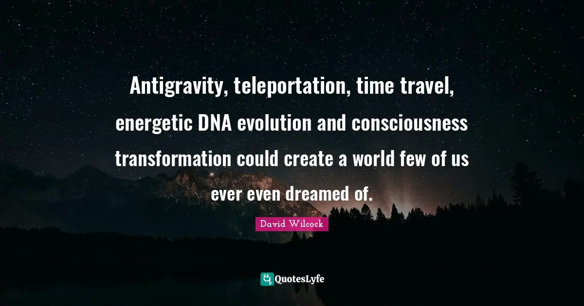 Time Travel Quotes: "Antigravity, teleportation, time travel, energetic DNA evolution and consciousness transformation could create a world few of us ever even dreamed of."