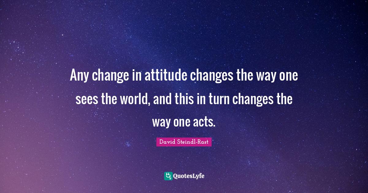 Any change in attitude changes the way one sees the world, and this in