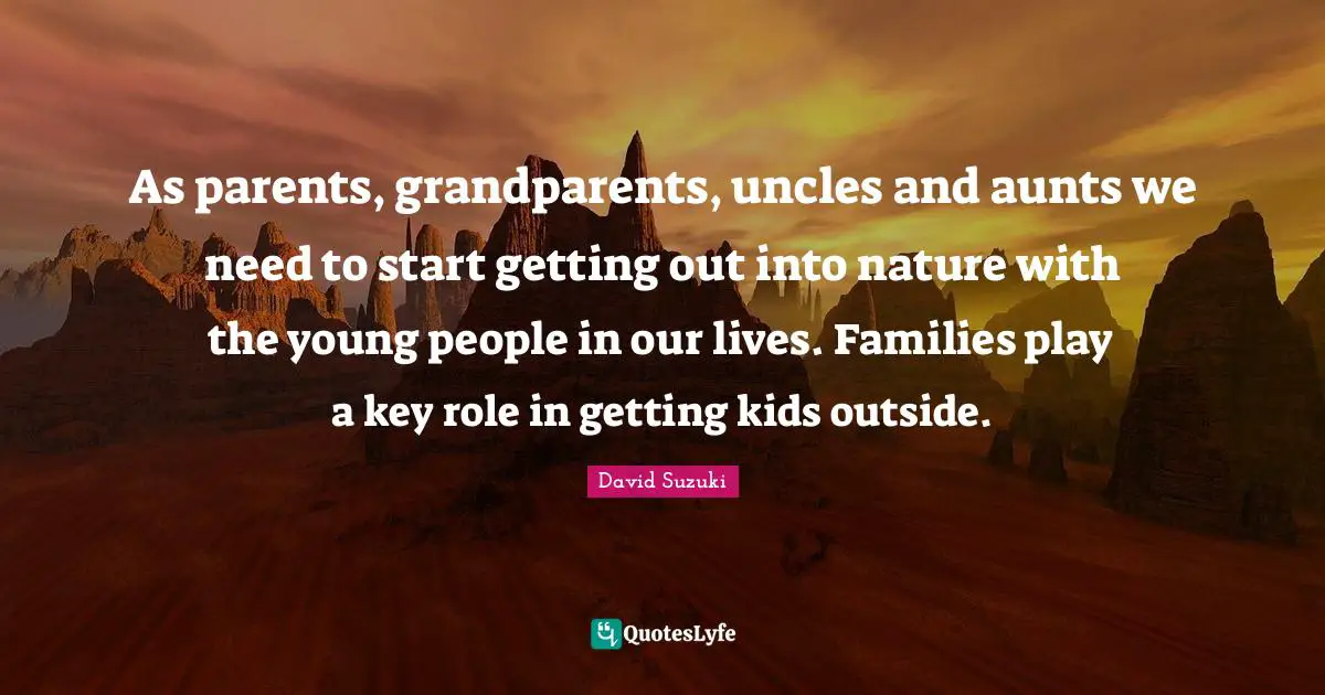 David Suzuki Quotes: "As parents, grandparents, uncles and aunts we need to start getting out into nature with the young people in our lives. Families play a key role in getting kids outside."
