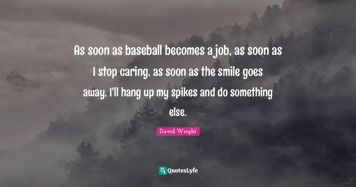 As soon as baseball becomes a job, as soon as I stop caring, as soon as the smile goes away, I'll hang up my spikes and do something else.