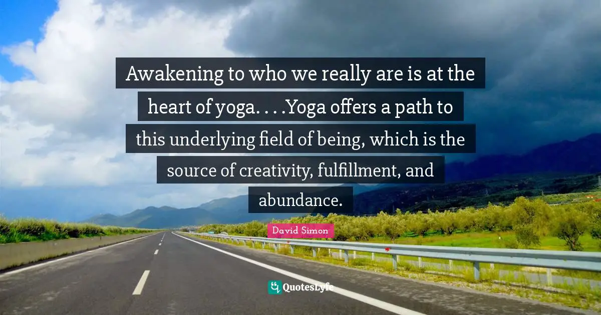 Awakening to who we really are is at the heart of yoga. . . .Yoga offers a path to this underlying field of being, which is the source of creativity, fulfillment, and abundance.