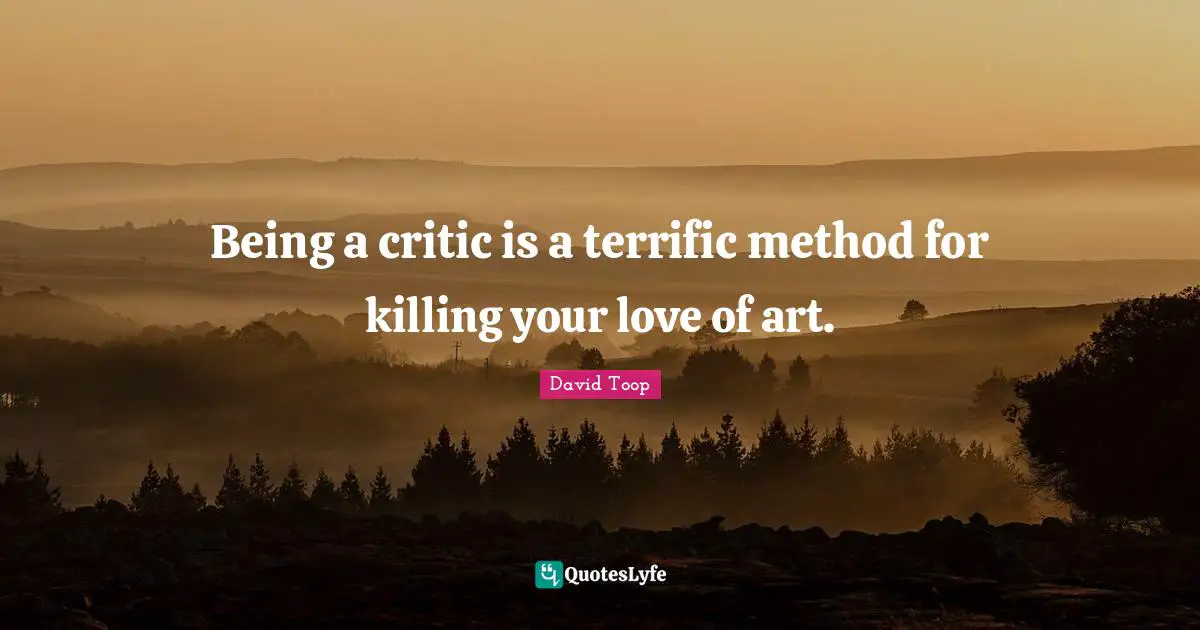 Being a critic is a terrific method for killing your love of art.