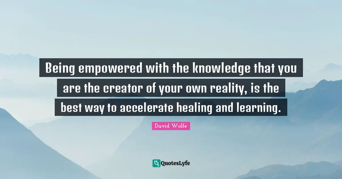 Being empowered with the knowledge that you are the creator of your own reality, is the best way to accelerate healing and learning.