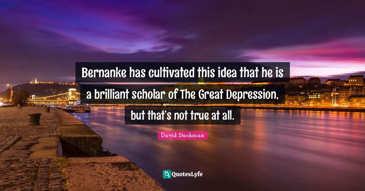 Brilliant Ideas Quotes: "Bernanke has cultivated this idea that he is a brilliant scholar of The Great Depression, but that’s not true at all."