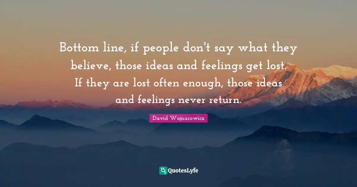 Bottom Line Quotes: "Bottom line, if people don't say what they believe, those ideas and feelings get lost. If they are lost often enough, those ideas and feelings never return."