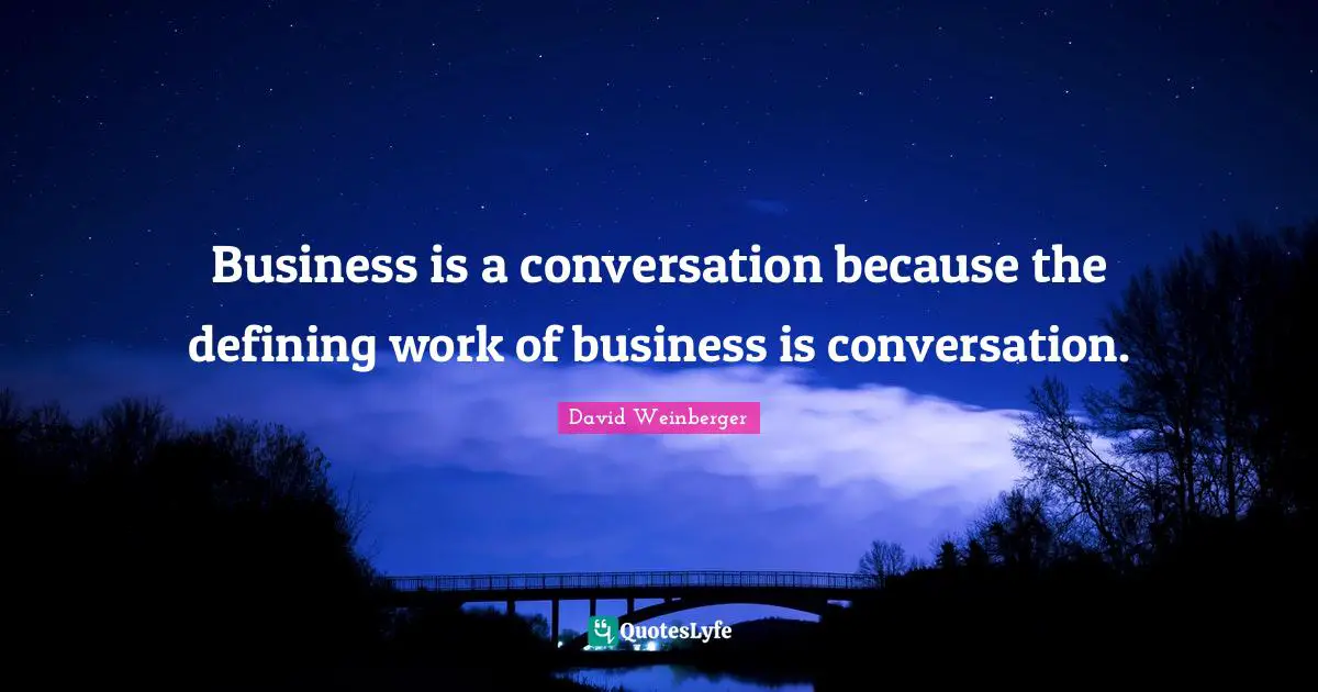 Business is a conversation because the defining work of business is conversation.