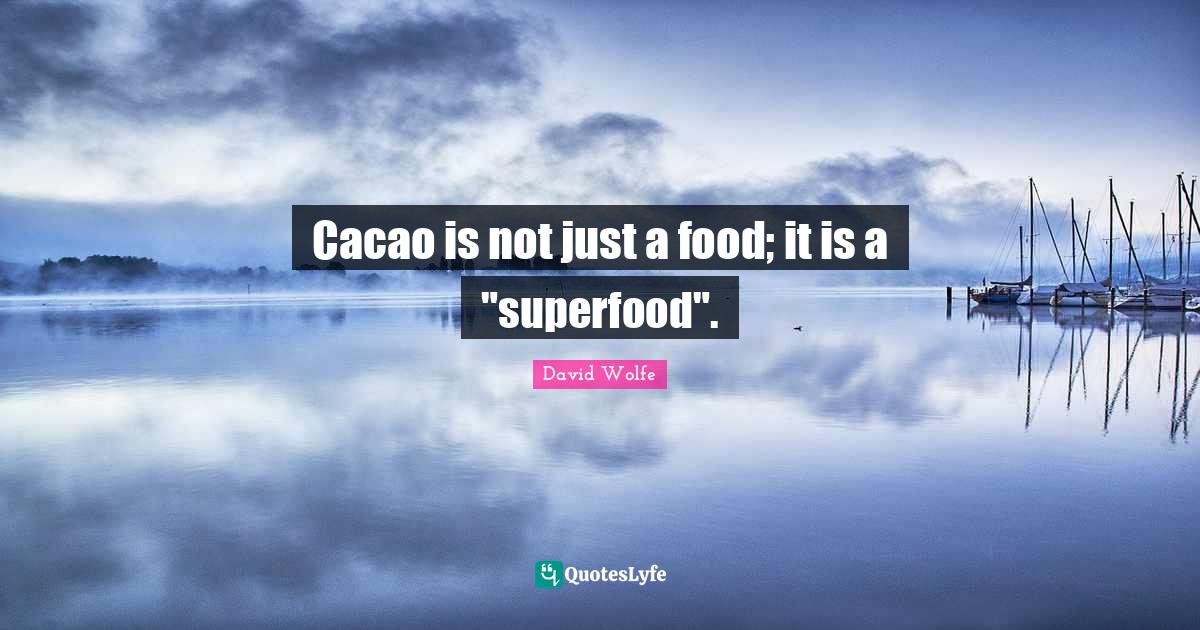 Cacao is not just a food; it is a "superfood".... Quote by David Wolfe