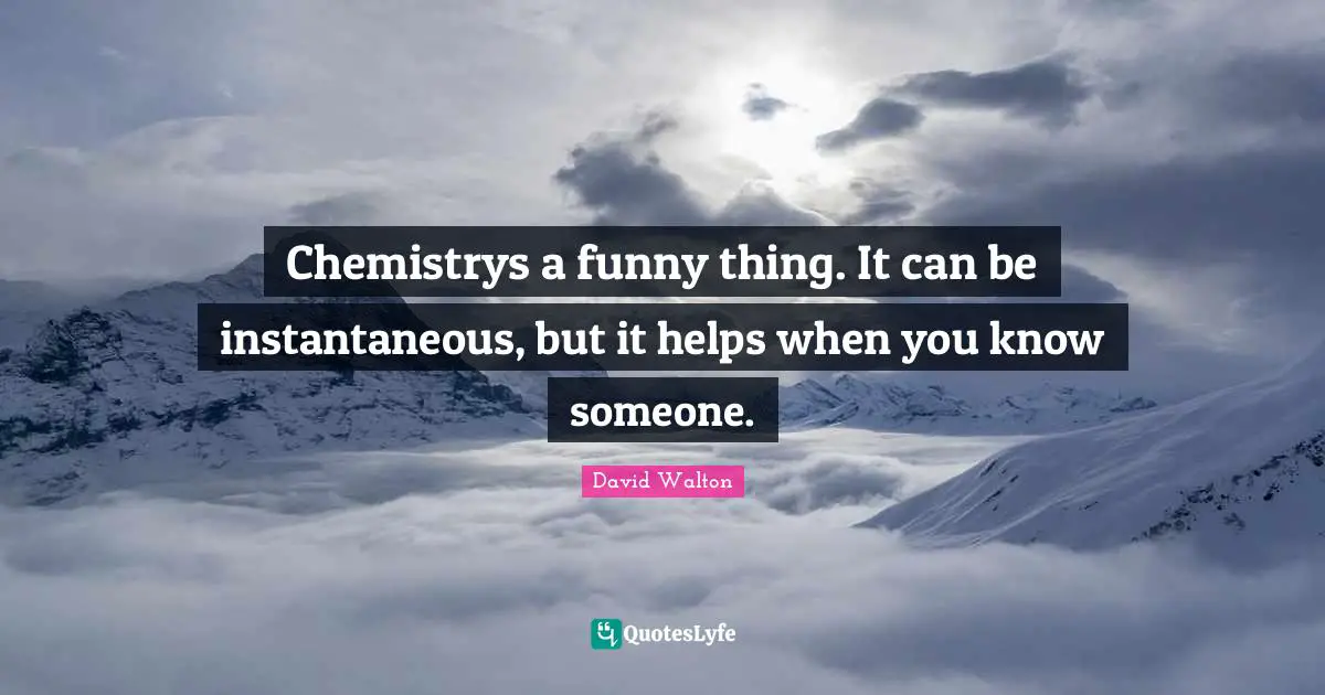 Chemistrys a funny thing. It can be instantaneous, but it helps when you know someone.