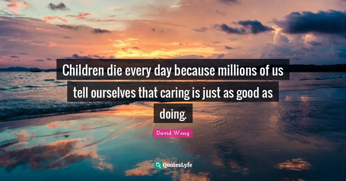 Children die every day because millions of us tell ourselves that caring is just as good as doing.