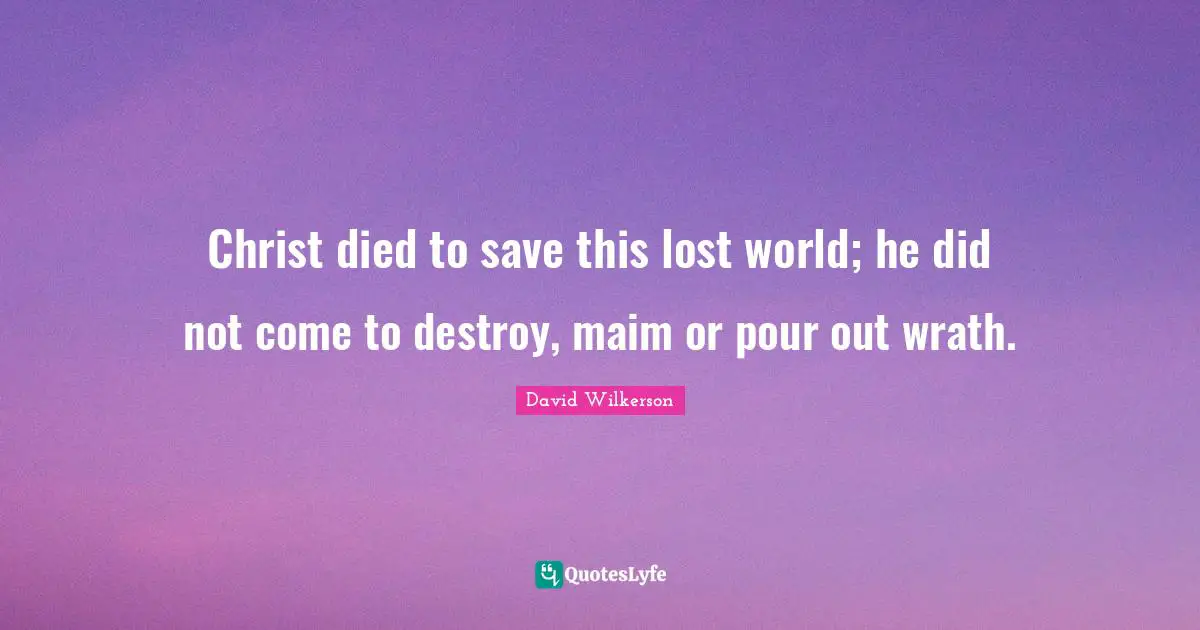 David Wilkerson Quotes: "Christ died to save this lost world; he did not come to destroy, maim or pour out wrath."