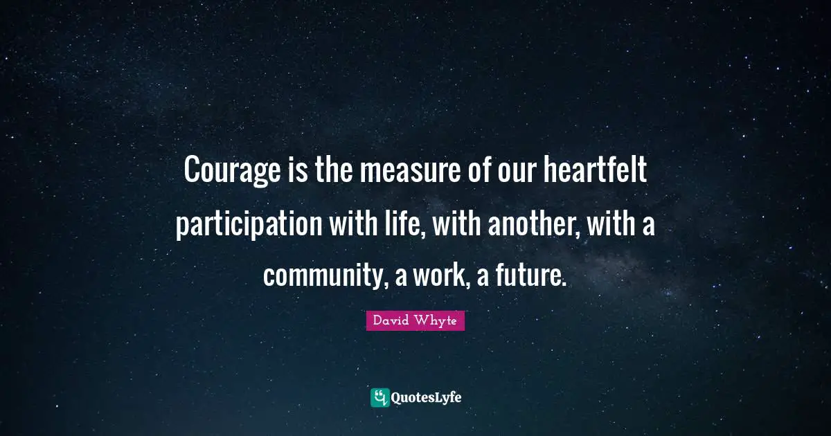 Heartfelt Quotes: "Courage is the measure of our heartfelt participation with life, with another, with a community, a work, a future."
