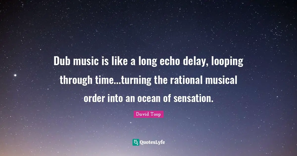 Dub music is like a long echo delay, looping through time...turning the rational musical order into an ocean of sensation.