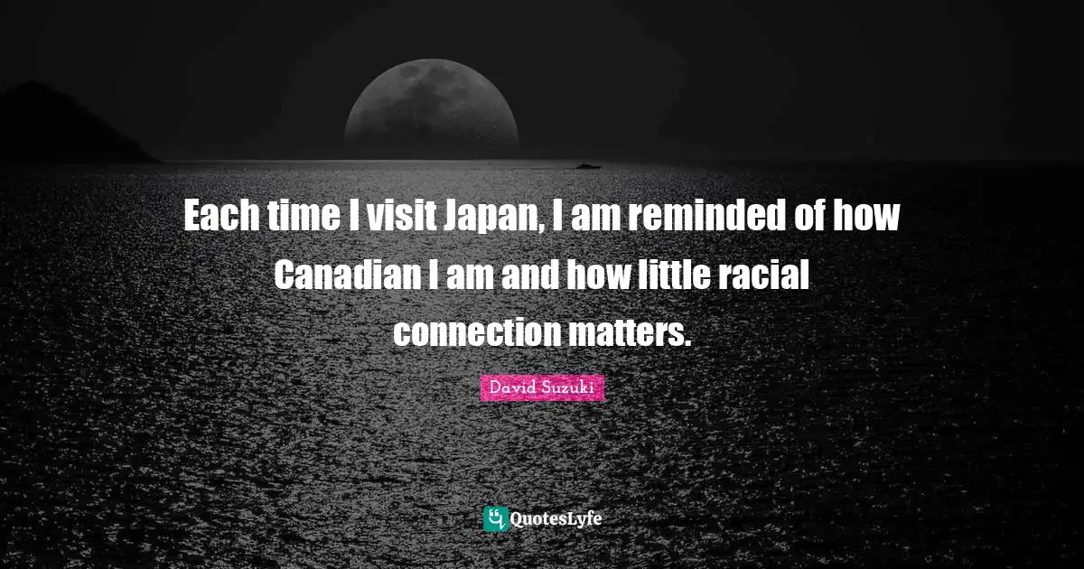 David Suzuki Quotes: "Each time I visit Japan, I am reminded of how Canadian I am and how little racial connection matters."