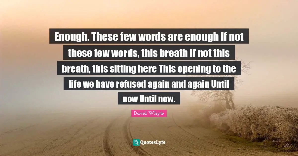 Sitting Quotes: "Enough. These few words are enough If not these few words, this breath If not this breath, this sitting here This opening to the life we have refused again and again Until now Until now."